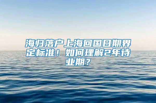 海归落户上海回国日期界定标准！如何理解2年待业期？