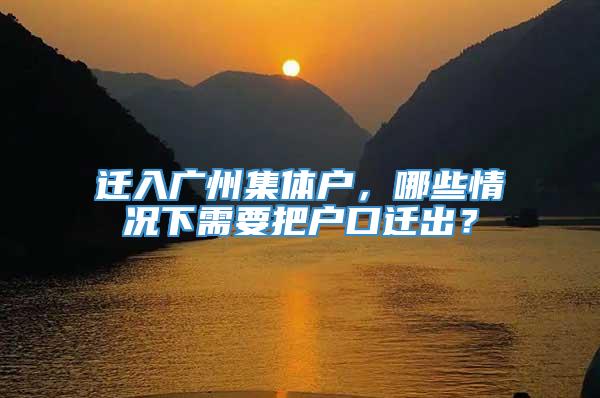 迁入广州集体户，哪些情况下需要把户口迁出？