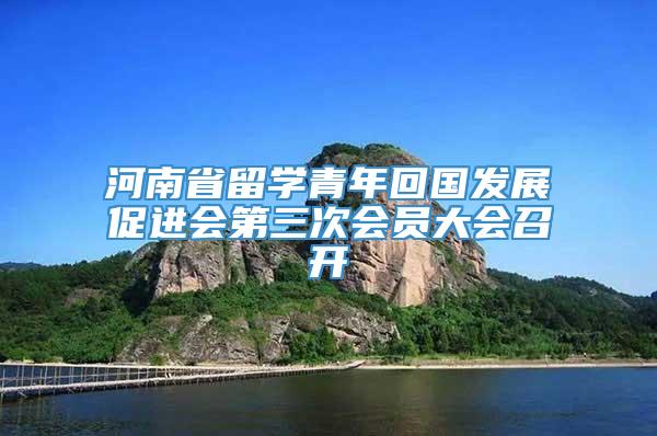 河南省留学青年回国发展促进会第三次会员大会召开