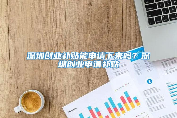 深圳创业补贴能申请下来吗？深圳创业申请补贴