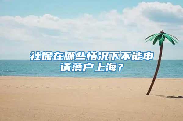 社保在哪些情况下不能申请落户上海？