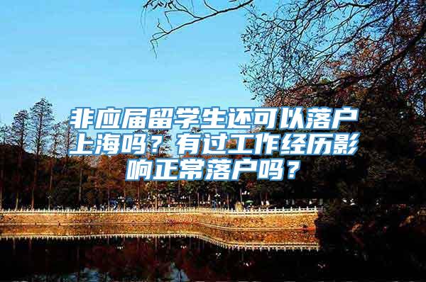 非应届留学生还可以落户上海吗？有过工作经历影响正常落户吗？