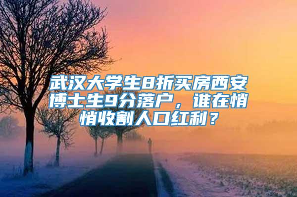 武汉大学生8折买房西安博士生9分落户，谁在悄悄收割人口红利？