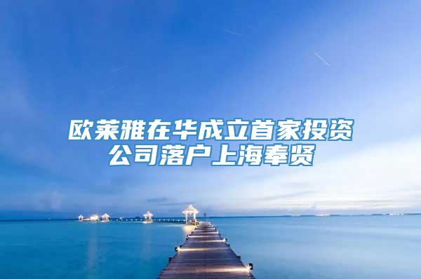 欧莱雅在华成立首家投资公司落户上海奉贤