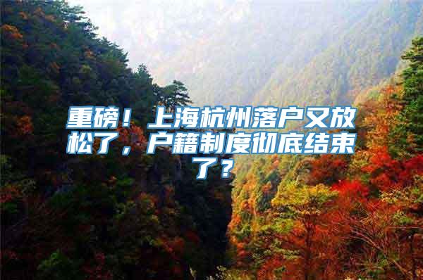 重磅！上海杭州落户又放松了，户籍制度彻底结束了？