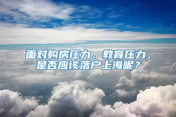 面对购房压力、教育压力，是否应该落户上海呢？