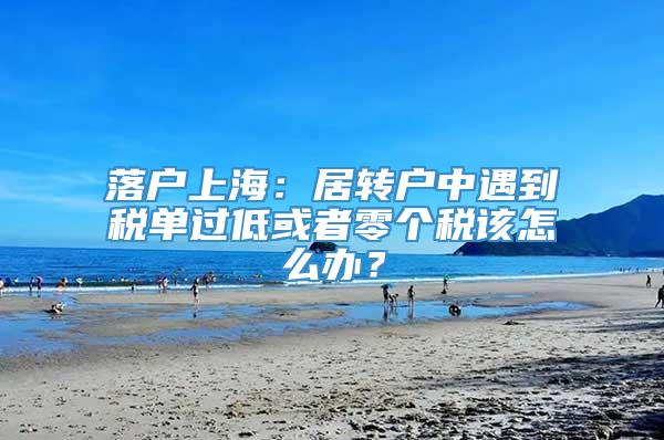 落户上海：居转户中遇到税单过低或者零个税该怎么办？