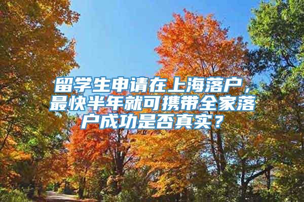 留学生申请在上海落户，最快半年就可携带全家落户成功是否真实？