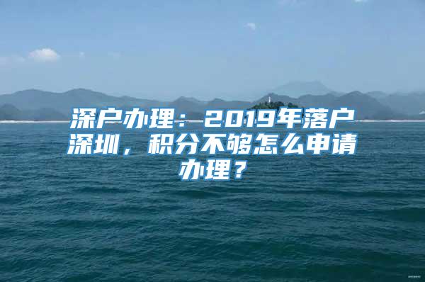深户办理：2019年落户深圳，积分不够怎么申请办理？