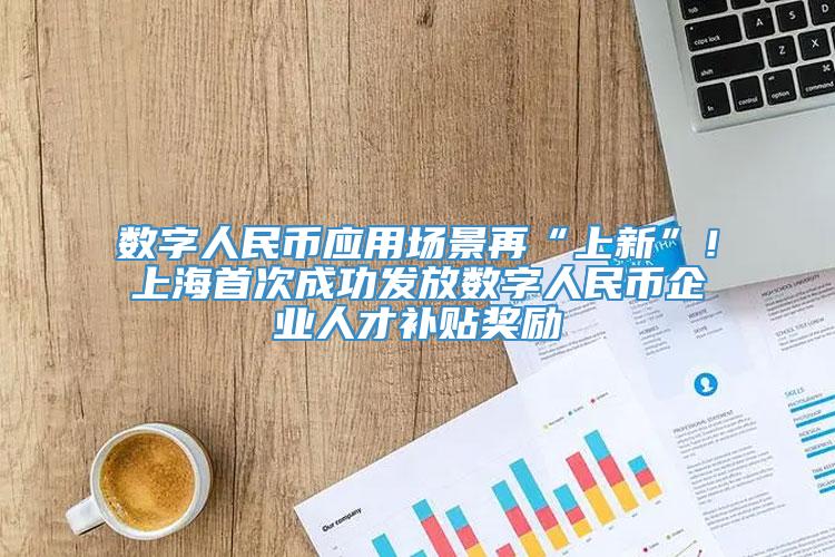 数字人民币应用场景再“上新”！上海首次成功发放数字人民币企业人才补贴奖励