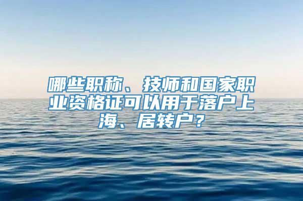 哪些职称、技师和国家职业资格证可以用于落户上海、居转户？
