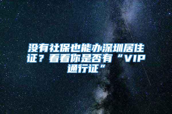 没有社保也能办深圳居住证？看看你是否有“VIP通行证”