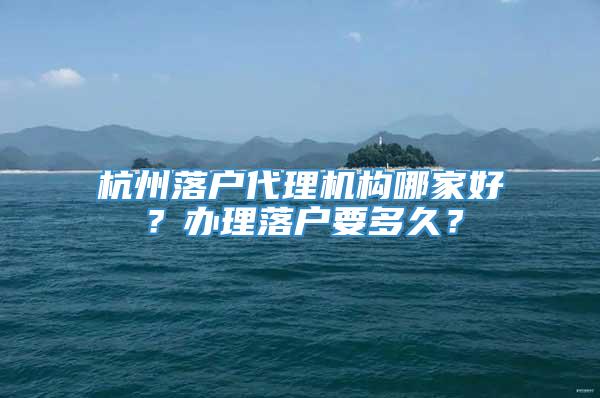 杭州落户代理机构哪家好？办理落户要多久？
