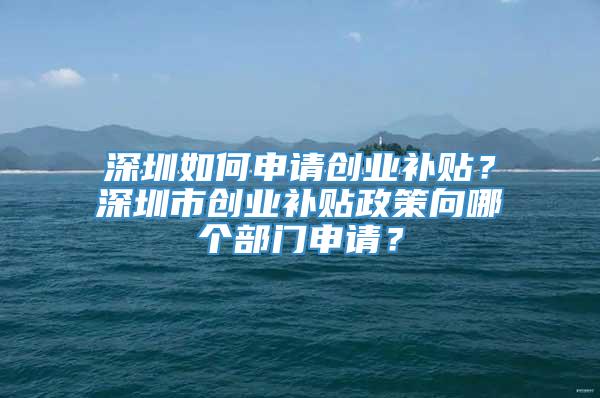 深圳如何申请创业补贴？深圳市创业补贴政策向哪个部门申请？