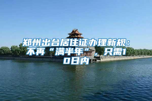 郑州出台居住证办理新规：不再“满半年”，只需10日内