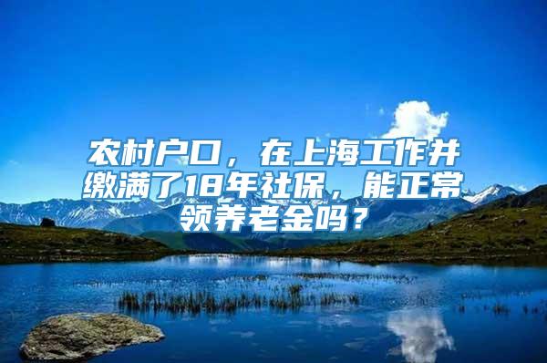 农村户口，在上海工作并缴满了18年社保，能正常领养老金吗？