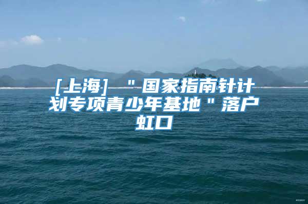 [上海] ＂国家指南针计划专项青少年基地＂落户虹口