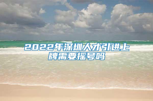 2022年深圳人才引进上牌需要摇号吗