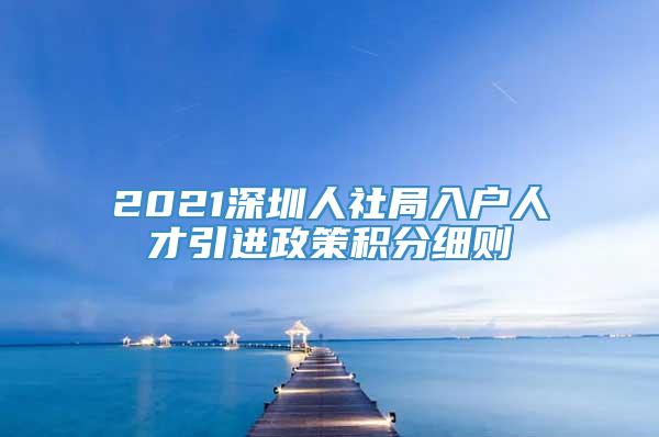 2021深圳人社局入户人才引进政策积分细则