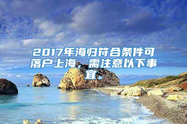 2017年海归符合条件可落户上海，需注意以下事宜。
