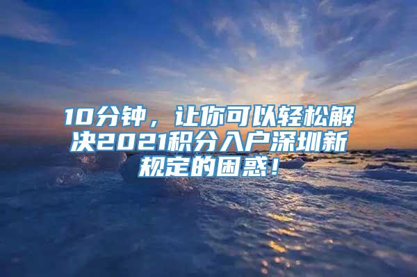 10分钟，让你可以轻松解决2021积分入户深圳新规定的困惑！
