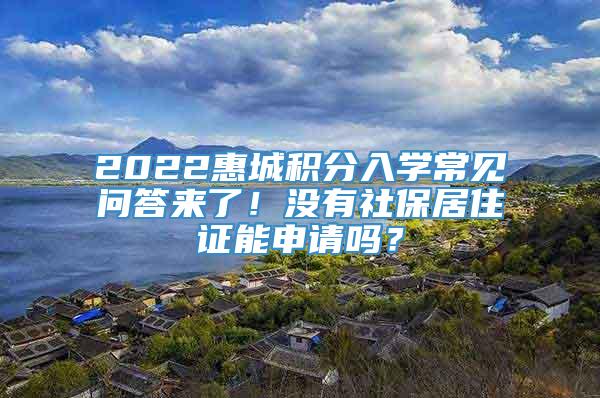 2022惠城积分入学常见问答来了！没有社保居住证能申请吗？