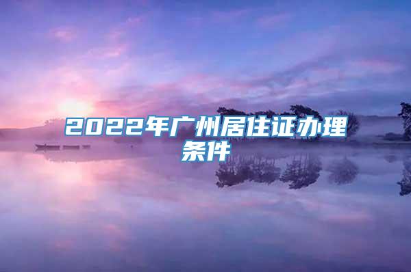 2022年广州居住证办理条件