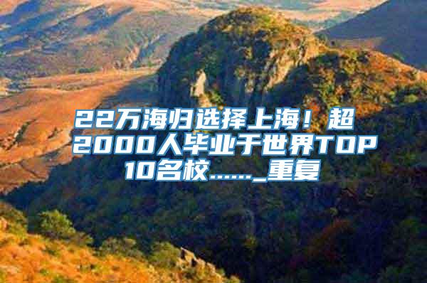 22万海归选择上海！超2000人毕业于世界TOP 10名校......_重复