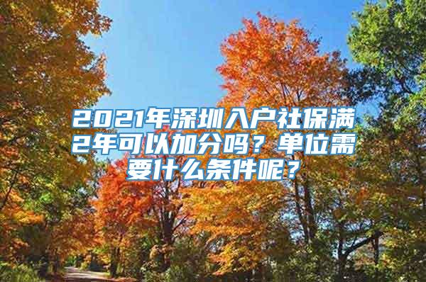 2021年深圳入户社保满2年可以加分吗？单位需要什么条件呢？