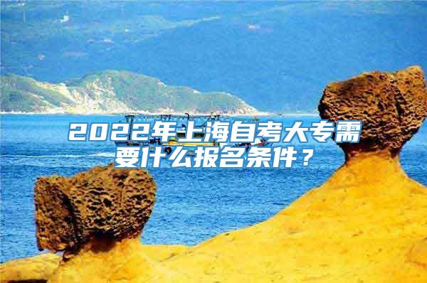2022年上海自考大专需要什么报名条件？