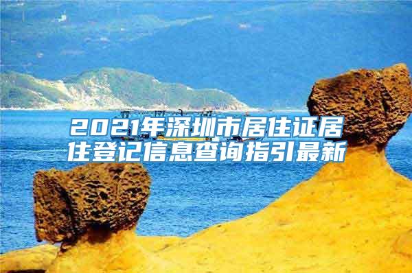 2021年深圳市居住证居住登记信息查询指引最新
