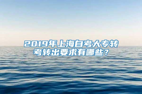 2019年上海自考大专转考转出要求有哪些？