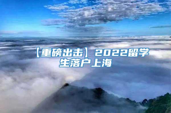【重磅出击】2022留学生落户上海