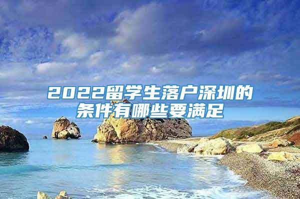 2022留学生落户深圳的条件有哪些要满足