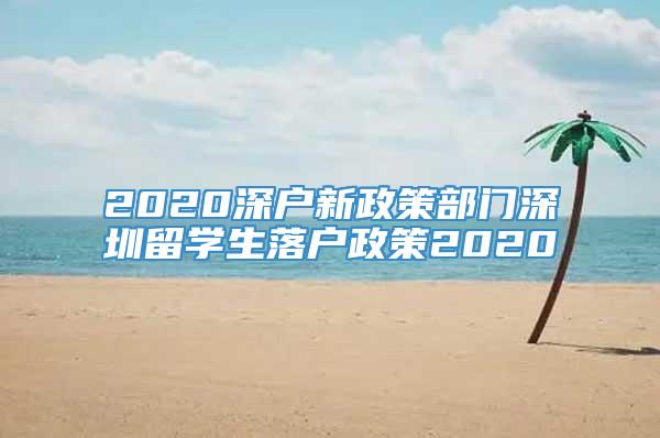 2020深户新政策部门深圳留学生落户政策2020