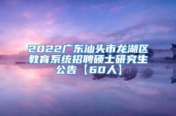 2022广东汕头市龙湖区教育系统招聘硕士研究生公告【60人】