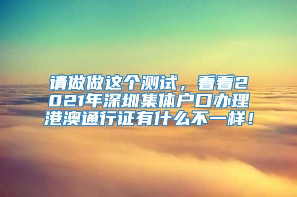 请做做这个测试，看看2021年深圳集体户口办理港澳通行证有什么不一样！