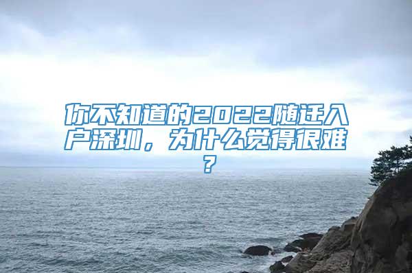 你不知道的2022随迁入户深圳，为什么觉得很难？