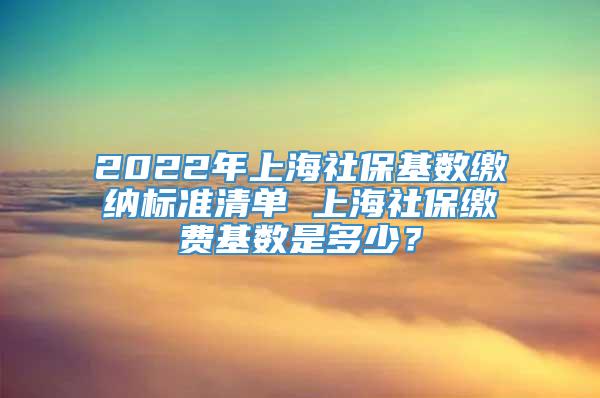 2022年上海社保基数缴纳标准清单 上海社保缴费基数是多少？