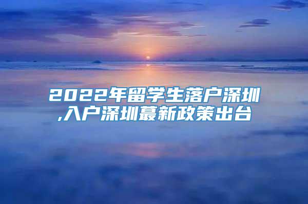 2022年留学生落户深圳,入户深圳蕞新政策出台
