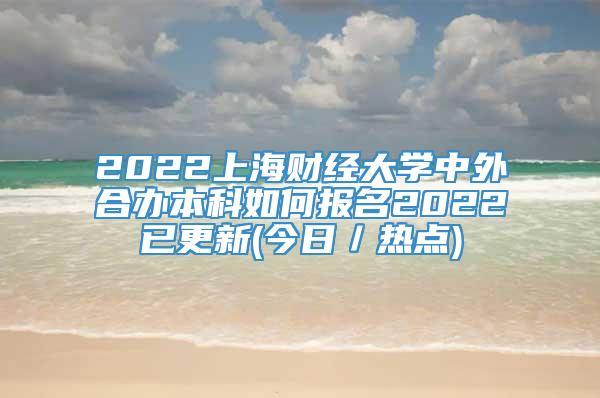2022上海财经大学中外合办本科如何报名2022已更新(今日／热点)