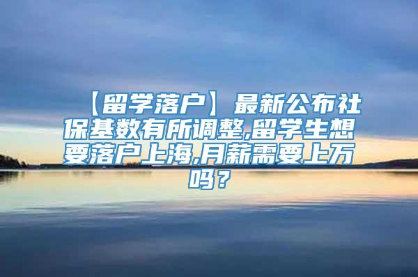 【留学落户】最新公布社保基数有所调整,留学生想要落户上海,月薪需要上万吗？