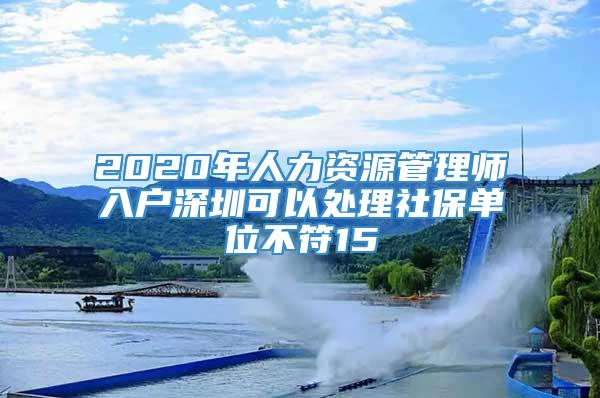 2020年人力资源管理师入户深圳可以处理社保单位不符15