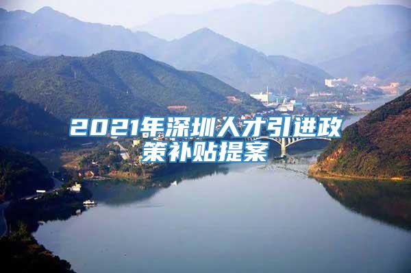 2021年深圳人才引进政策补贴提案