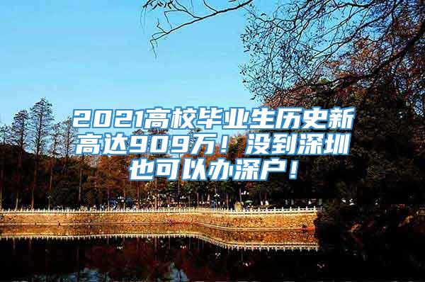2021高校毕业生历史新高达909万！没到深圳也可以办深户！