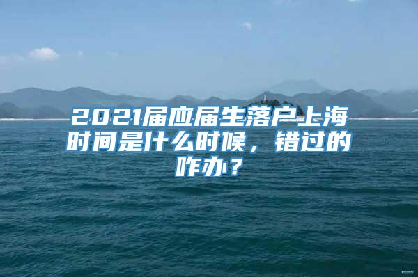 2021届应届生落户上海时间是什么时候，错过的咋办？