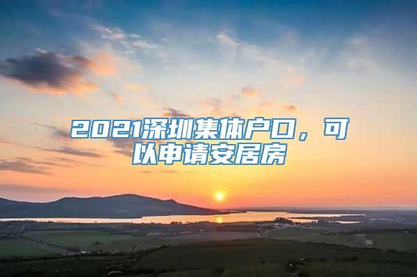 2021深圳集体户口，可以申请安居房