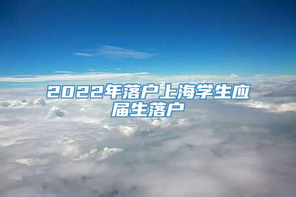 2022年落户上海学生应届生落户