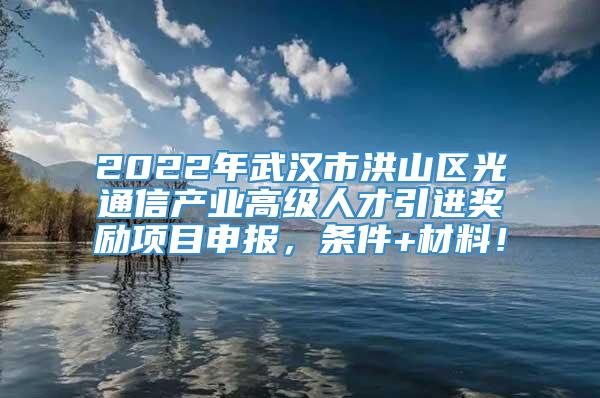 2022年武汉市洪山区光通信产业高级人才引进奖励项目申报，条件+材料！
