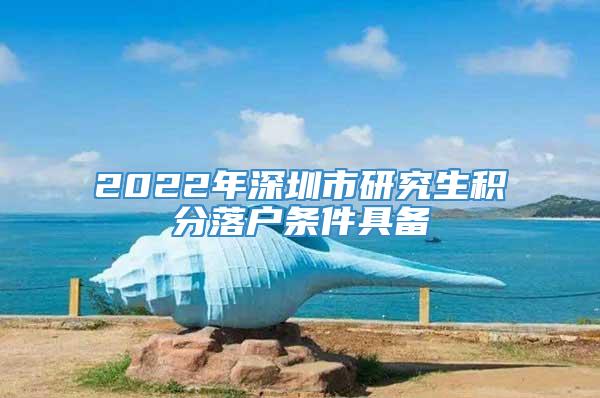 2022年深圳市研究生积分落户条件具备